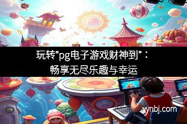 玩转“pg电子游戏财神到”:畅享无尽乐趣与幸运 玩转“pg电子游戏财神到”:畅享无尽乐趣与幸运