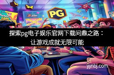 探索pg电子娱乐官网下载问鼎之路:让游戏成就无限可能 探索pg电子娱乐官网下载问鼎之路:让游戏成就无限可能