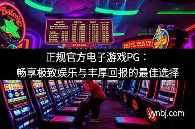正规官方电子游戏PG:畅享极致娱乐与丰厚回报的最佳选择 正规官方电子游戏PG:畅享极致娱乐与丰厚回报的最佳选择